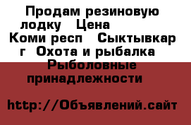 Продам резиновую лодку › Цена ­ 22 000 - Коми респ., Сыктывкар г. Охота и рыбалка » Рыболовные принадлежности   